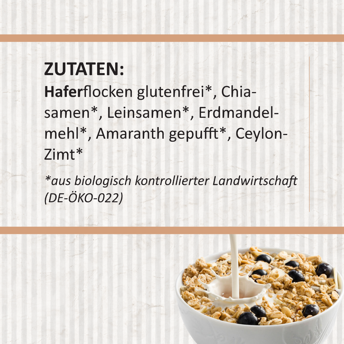 Texttafel mit Zutatenliste des Produkts. Überschrift „ZUTATEN:“ gefolgt von: „Haferflocken glutenfrei*, Chiasamen*, Leinsamen*, Erdmandelmehl*, Amaranth gepufft*, Ceylon-Zimt*“. Darunter Fußnote: „*aus biologisch kontrollierter Landwirtschaft (DE-ÖKO-022)“. Unten rechts im Bild eine weiße Müslischale mit Milch und dunklen Beeren.