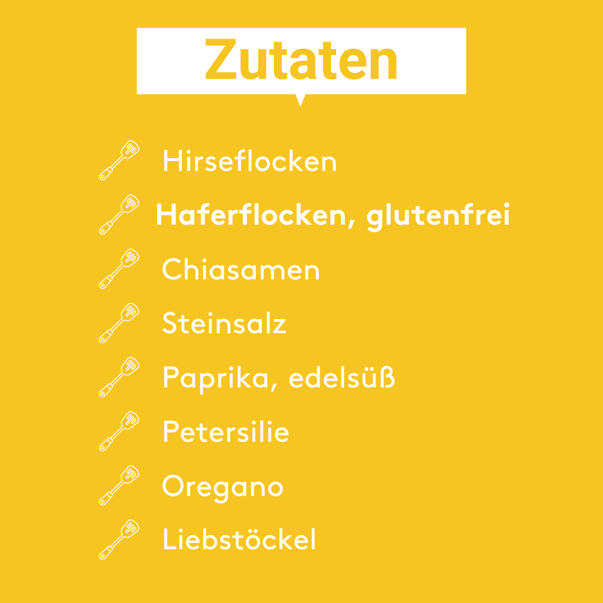 Gelbe Grafik mit der Überschrift „Zutaten“. Aufgelistet sind:
– Hirseflocken
– Haferflocken, glutenfrei
– Chiasamen
– Steinsalz
– Paprika, edelsüß
– Petersilie
– Oregano
– Liebstöckel
Links neben jedem Punkt ist ein kleines Icon eines Schneebesens zu sehen.