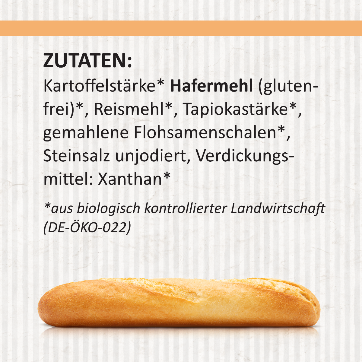 Grafik mit gestreiftem, hellgrauem Hintergrund. Oben steht in großer Schrift „ZUTATEN:“, gefolgt von einer Zutatenliste mit biologischen Zutaten wie Kartoffelstärke, glutenfreiem Hafermehl, Reismehl, Tapiokastärke, Flohsamenschalen, unjodiertem Steinsalz und Xanthan. Darunter der Hinweis auf biologische Herkunft (DE-ÖKO-022). Unten ist ein goldbraun gebackenes Baguette als Foto eingeblendet.