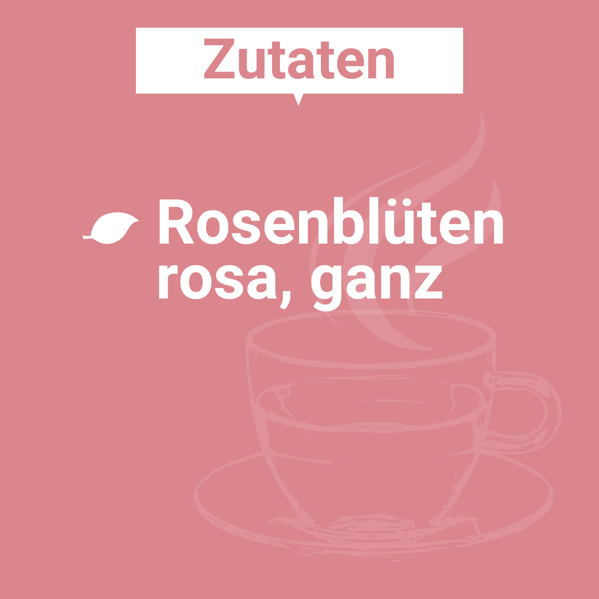 Zutatenbild für Rosenblütentee: „Rosenblüten rosa, ganz“ in weißer Schrift auf rosa Hintergrund mit angedeuteter Teetasse im Hintergrund.