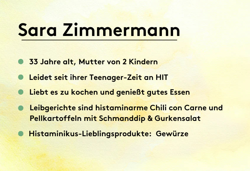 Steckbrief mit dem Titel „Sara Zimmermann“. Darunter Infos: 33 Jahre alt, Mutter von 2 Kindern, leidet seit der Teenager-Zeit an HIT, liebt Kochen und gutes Essen, Leibgerichte: histaminarme Chili con Carne und Pellkartoffeln mit Schmanndip & Gurkensalat, Lieblingsprodukte: Gewürze. Gelber Hintergrund mit grünen Bulletpoints.