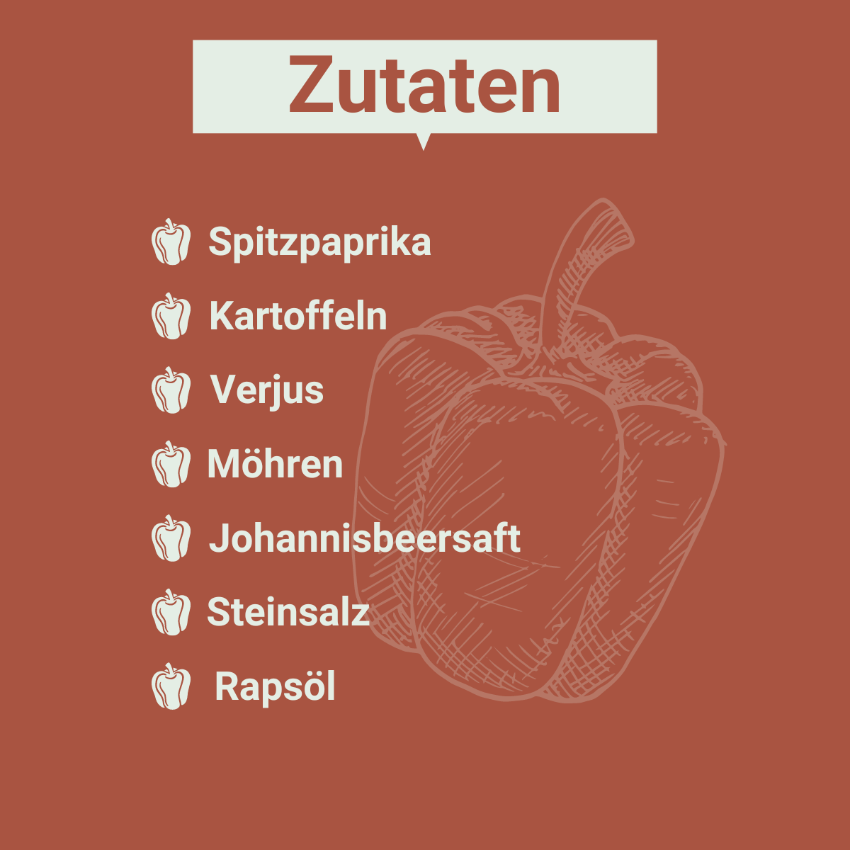 Grafik auf der folgende Zutaten aufgeführt sind:
Spitzpaprika
Kartoffeln
Verjus
Möhren
Johannisbeersaft
Steinsalz unjodiert
Rapsöl
