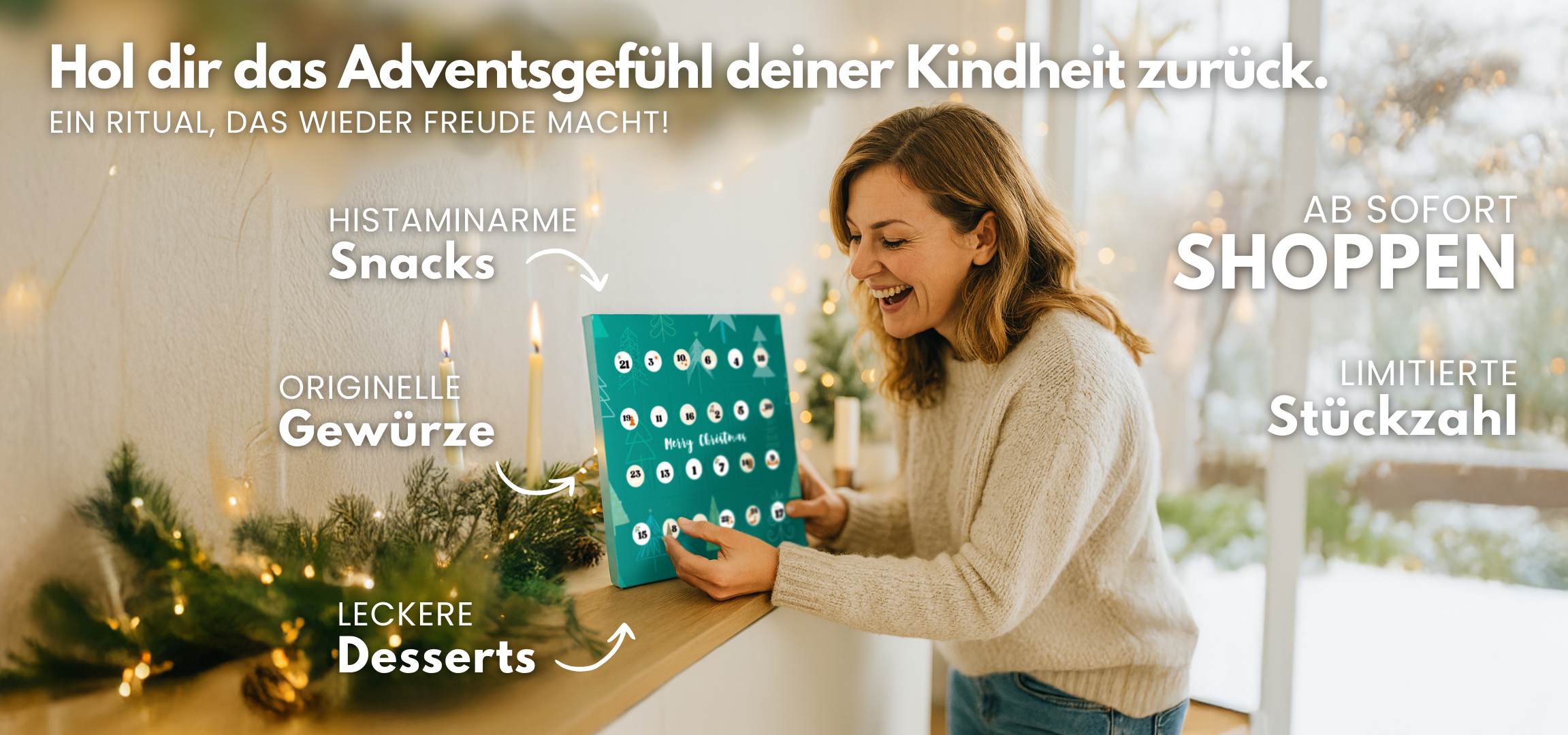 Translation missing: de.Frau im beigen Pullover lächelt an einem Sideboard und hält einen türkisfarbenen Adventskalender; Tannengrün, Kerzen, warmes Lichterbokeh, verschneiter Ausblick. Text im Bild: „Hol dir das Adventsgefühl deiner Kindheit zurück“, „Ein Ritual, das wieder Freude macht!“, „Histaminarme Snacks“, „Originelle Gewürze“, „Leckere Desserts“, „Ab sofort shoppen“, „Limitierte Stückzahl“