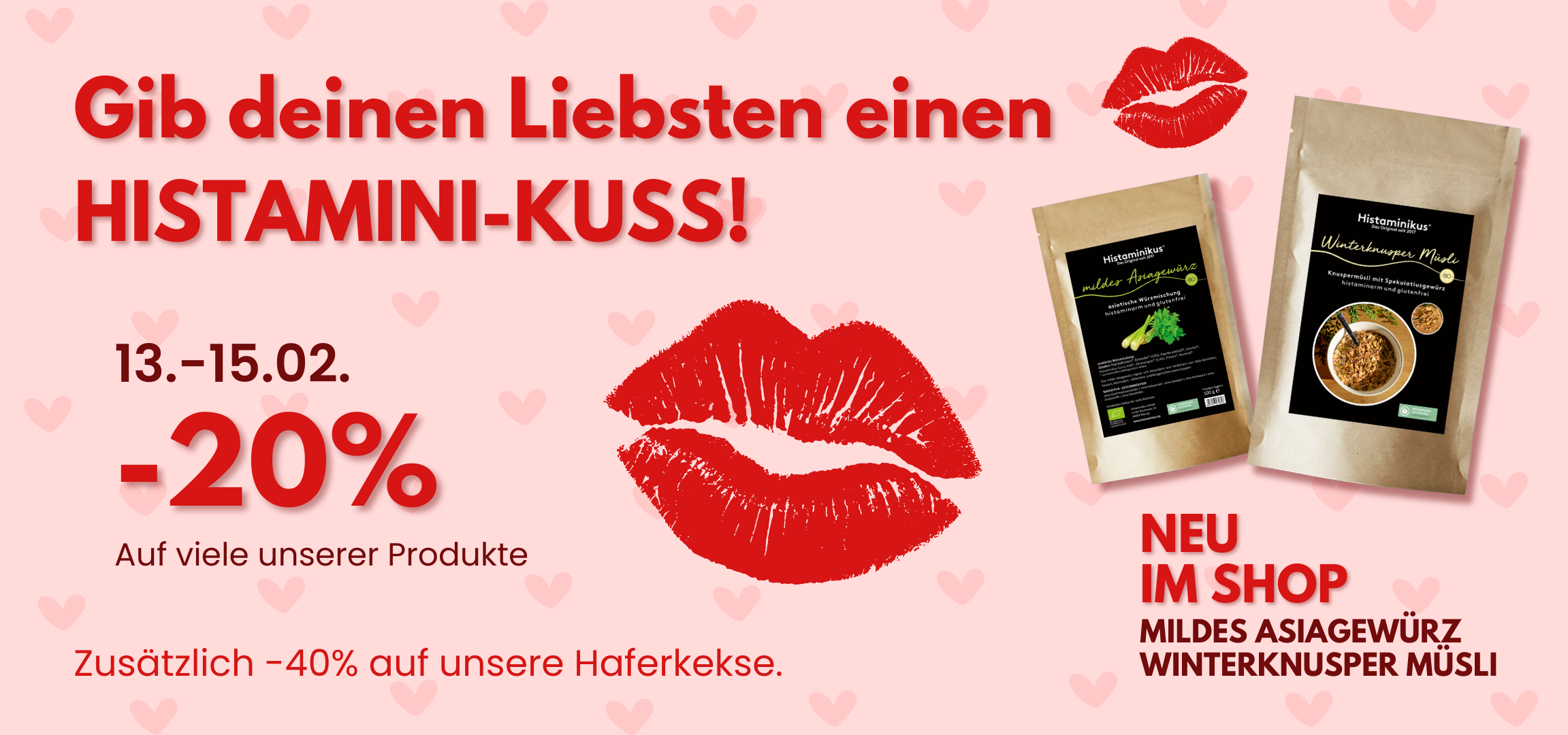 Translation missing: de.Website-Banner in Rosa mit Herzmuster und rotem Kussmund-Grafiken. Text: „Gib deinen Liebsten einen HISTAMINI-KUSS!“ Aktionszeitraum 13.–15.02., –20 % auf viele Produkte sowie zusätzlich –40 % auf Haferkekse. Rechts abgebildet zwei Produktbeutel „Mildes Asiagewürz“ und „Winterknusper Müsli“ mit Hinweis „Neu im Shop“